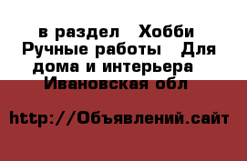  в раздел : Хобби. Ручные работы » Для дома и интерьера . Ивановская обл.